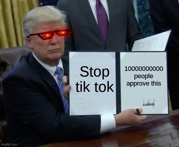 thing | Stop tik tok; 10000000000 people approve this | image tagged in memes,trump bill signing | made w/ Imgflip meme maker