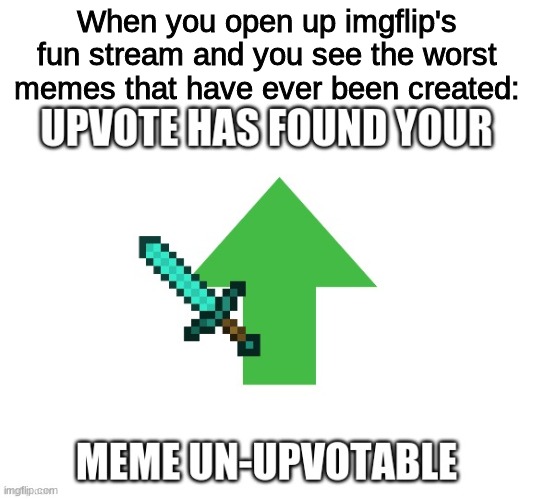 BRUHHHHHHHHHHHHHHHHH (you know who you are) | When you open up imgflip's fun stream and you see the worst memes that have ever been created: | image tagged in imgflip,absolute upvote begging,memes,funny | made w/ Imgflip meme maker