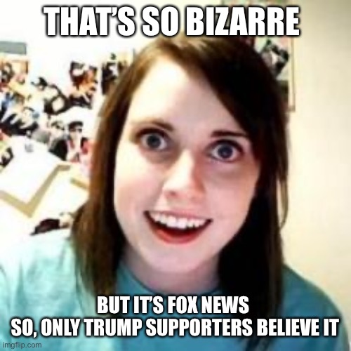 Crazy Girlfriend | THAT’S SO BIZARRE BUT IT’S FOX NEWS 
SO, ONLY TRUMP SUPPORTERS BELIEVE IT | image tagged in crazy girlfriend | made w/ Imgflip meme maker