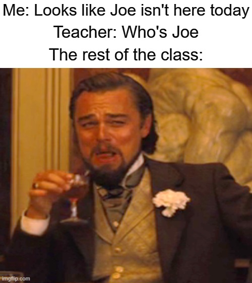 Me: Looks like Joe isn't here today; Teacher: Who's Joe; The rest of the class: | image tagged in blank white template | made w/ Imgflip meme maker