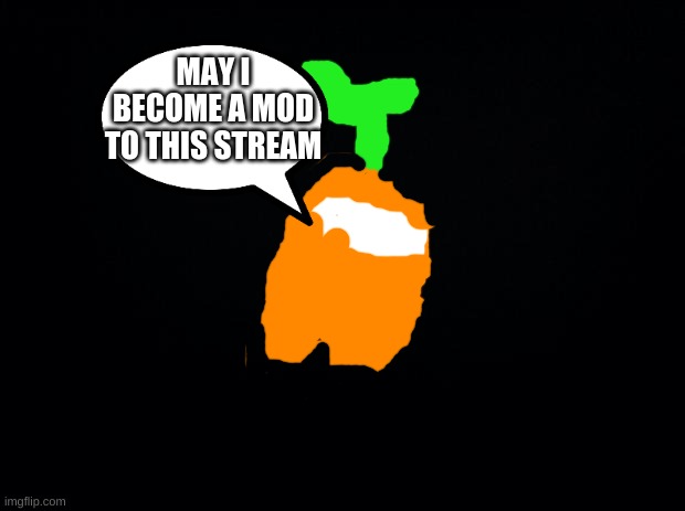 Black background | MAY I BECOME A MOD TO THIS STREAM | image tagged in black background | made w/ Imgflip meme maker