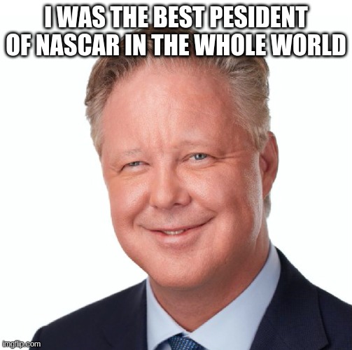 Brian France NASCAR | I WAS THE BEST PESIDENT OF NASCAR IN THE WHOLE WORLD | image tagged in brian france nascar | made w/ Imgflip meme maker