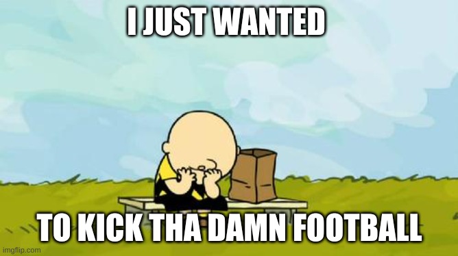 Depressed Charlie Brown | I JUST WANTED; TO KICK THA DAMN FOOTBALL | image tagged in depressed charlie brown | made w/ Imgflip meme maker