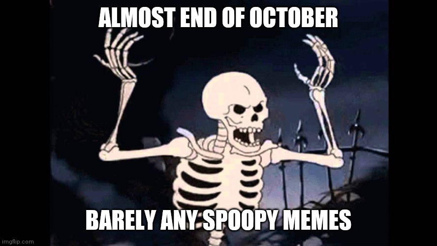 Spooky Skeleton | ALMOST END OF OCTOBER; BARELY ANY SPOOPY MEMES | image tagged in spooky skeleton | made w/ Imgflip meme maker