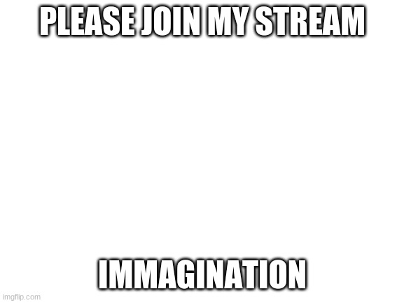 Blank White Template | PLEASE JOIN MY STREAM; IMAGINATION | image tagged in blank white template | made w/ Imgflip meme maker