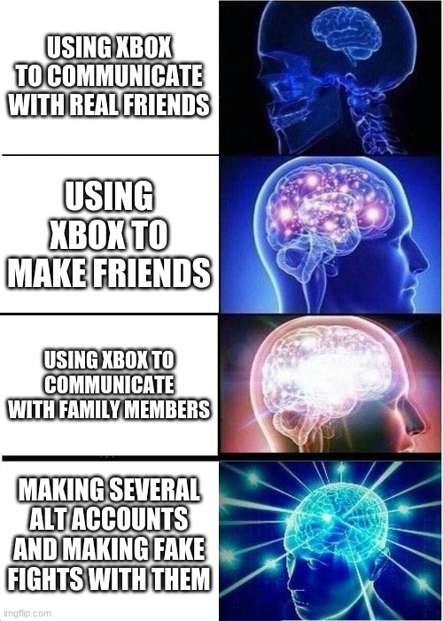 Expanding Brain | USING XBOX TO COMMUNICATE WITH REAL FRIENDS; USING XBOX TO MAKE FRIENDS; USING XBOX TO COMMUNICATE WITH FAMILY MEMBERS; MAKING SEVERAL ALT ACCOUNTS AND MAKING FAKE FIGHTS WITH THEM | image tagged in memes,expanding brain | made w/ Imgflip meme maker