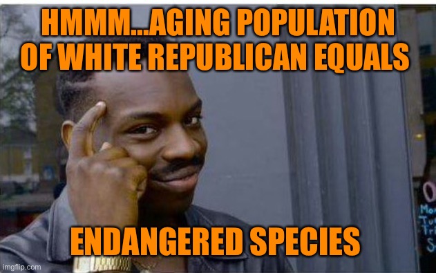 Logic thinker | HMMM...AGING POPULATION OF WHITE REPUBLICAN EQUALS ENDANGERED SPECIES | image tagged in logic thinker | made w/ Imgflip meme maker