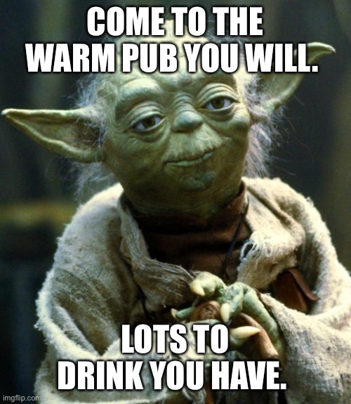 Star Wars Yoda | COME TO THE WARM PUB YOU WILL. LOTS TO DRINK YOU HAVE. | image tagged in memes,star wars yoda | made w/ Imgflip meme maker