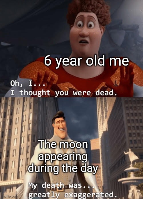 My death was greatly exaggerated | 6 year old me; The moon appearing during the day | image tagged in my death was greatly exaggerated,memes,funny,moon,e | made w/ Imgflip meme maker