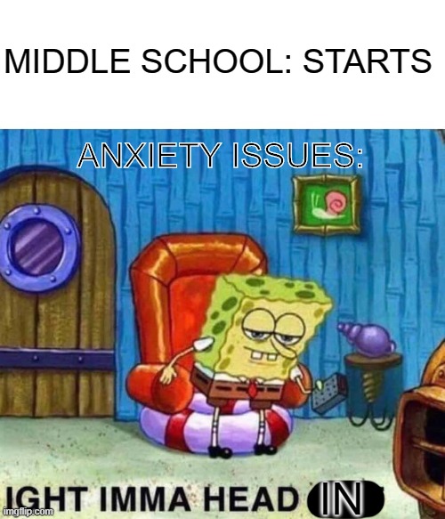 Spongebob Ight Imma Head Out | MIDDLE SCHOOL: STARTS; ANXIETY ISSUES:; IN | image tagged in memes,spongebob ight imma head out | made w/ Imgflip meme maker