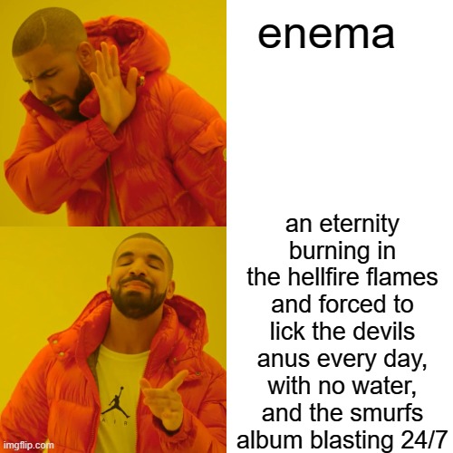 Drake Hotline Bling Meme | enema an eternity burning in the hellfire flames and forced to lick the devils anus every day, with no water, and the smurfs album blasting  | image tagged in memes,drake hotline bling | made w/ Imgflip meme maker