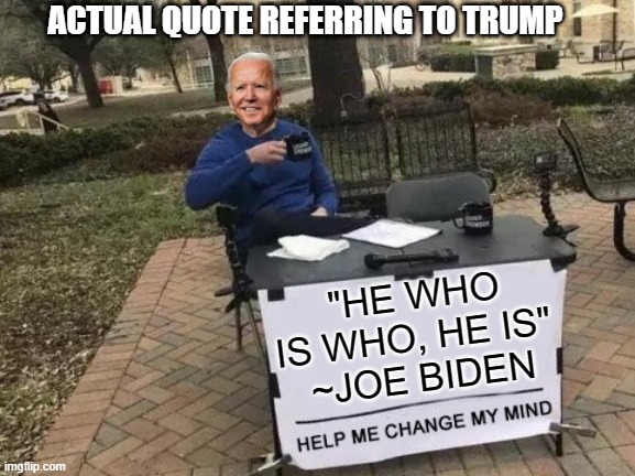 He who is who, he is...huh? | ACTUAL QUOTE REFERRING TO TRUMP; "HE WHO IS WHO, HE IS" 
~JOE BIDEN | image tagged in change my mind,he who is who he is,joe biden | made w/ Imgflip meme maker