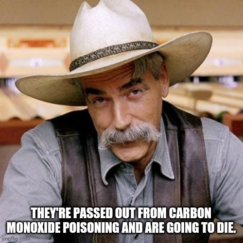 SARCASM COWBOY | THEY'RE PASSED OUT FROM CARBON MONOXIDE POISONING AND ARE GOING TO DIE. | image tagged in sarcasm cowboy | made w/ Imgflip meme maker