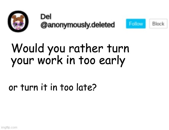 If you turn it in early you have nothing to do, but if you turn it in late everyone is ahead and you lose points | Would you rather turn your work in too early; or turn it in too late? | image tagged in del announcement | made w/ Imgflip meme maker