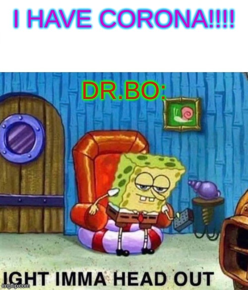 Spongebob Ight Imma Head Out Meme | I HAVE CORONA!!!! DR.BO: | image tagged in memes,spongebob ight imma head out | made w/ Imgflip meme maker