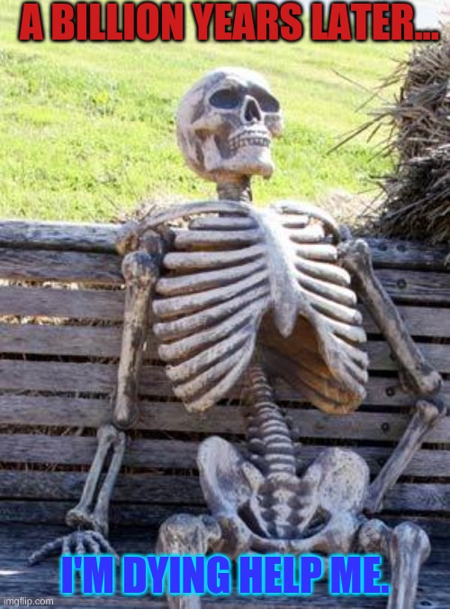 Waiting Skeleton Meme | A BILLION YEARS LATER... I'M DYING HELP ME. | image tagged in memes,waiting skeleton | made w/ Imgflip meme maker