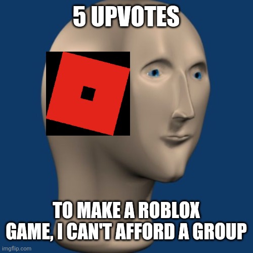 Roblox, anyone? | 5 UPVOTES; TO MAKE A ROBLOX GAME, I CAN'T AFFORD A GROUP | image tagged in meme man | made w/ Imgflip meme maker