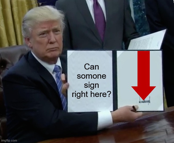 Can somone sign this? | Can somone sign right here? | image tagged in memes,trump bill signing | made w/ Imgflip meme maker