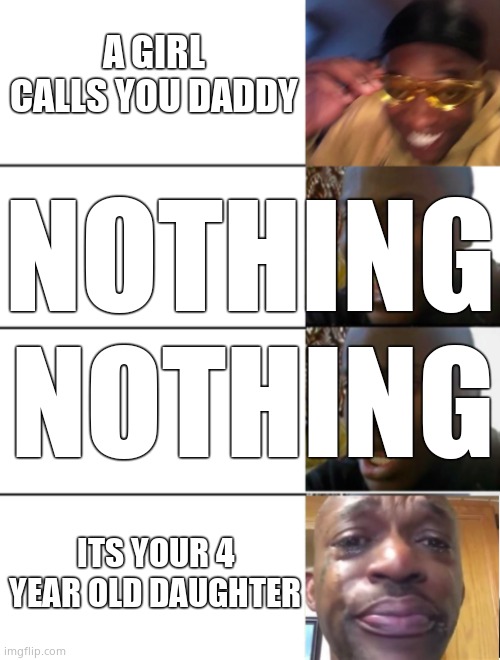 Black guy getting sadder | A GIRL CALLS YOU DADDY; NOTHING; NOTHING; ITS YOUR 4 YEAR OLD DAUGHTER | image tagged in black guy getting sadder | made w/ Imgflip meme maker