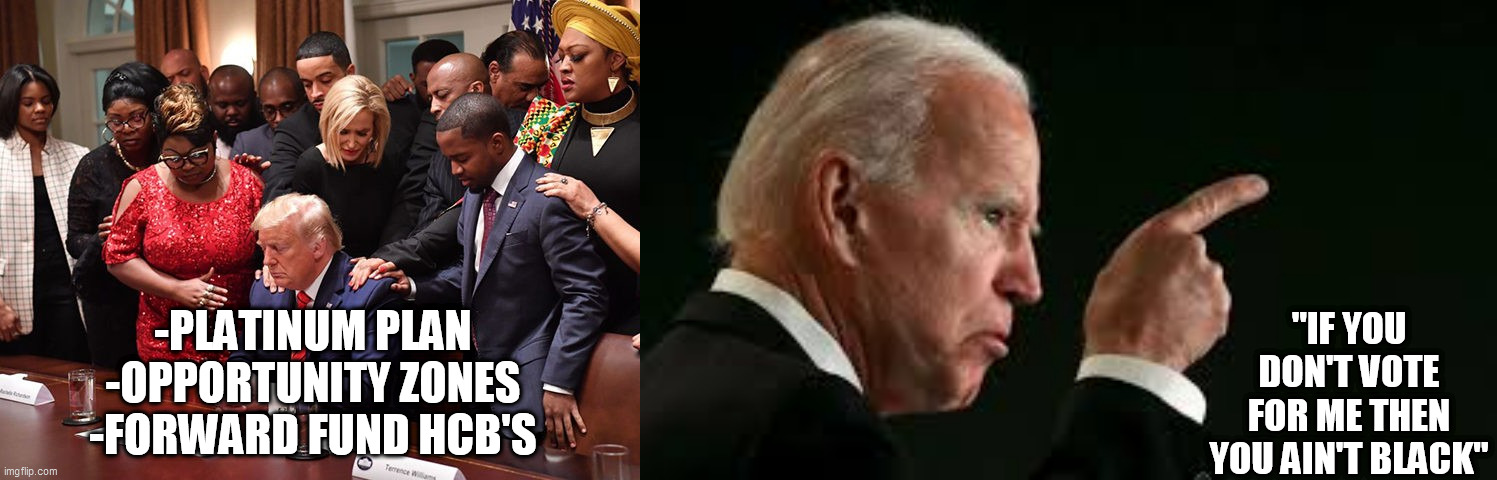 Black Americans for Trump | "IF YOU DON'T VOTE FOR ME THEN YOU AIN'T BLACK"; -PLATINUM PLAN
-OPPORTUNITY ZONES
-FORWARD FUND HCB'S | image tagged in biden racist,black's for trump,trump minority support | made w/ Imgflip meme maker