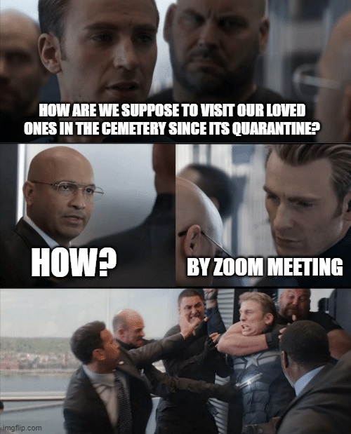Captain America Elevator Fight | HOW ARE WE SUPPOSE TO VISIT OUR LOVED ONES IN THE CEMETERY SINCE ITS QUARANTINE? HOW? BY ZOOM MEETING | image tagged in captain america elevator fight | made w/ Imgflip meme maker