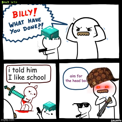 Billy, What Have You Done | i told him I like school; aim for the head boi | image tagged in billy what have you done | made w/ Imgflip meme maker