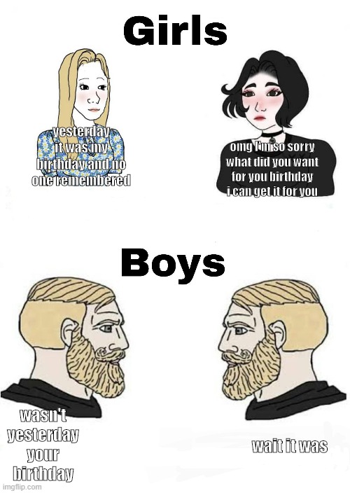 Girls vs Boys | yesterday it was my birthday and no one remembered; omg I'm so sorry what did you want for you birthday i can get it for you; wasn't yesterday your birthday; wait it was | image tagged in girls vs boys | made w/ Imgflip meme maker
