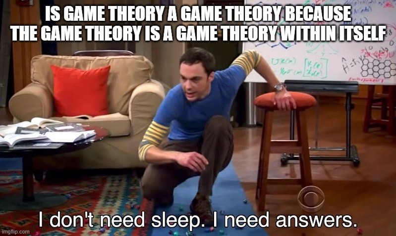 AWNSER ME | IS GAME THEORY A GAME THEORY BECAUSE THE GAME THEORY IS A GAME THEORY WITHIN ITSELF | image tagged in i don't need sleep i need answers | made w/ Imgflip meme maker