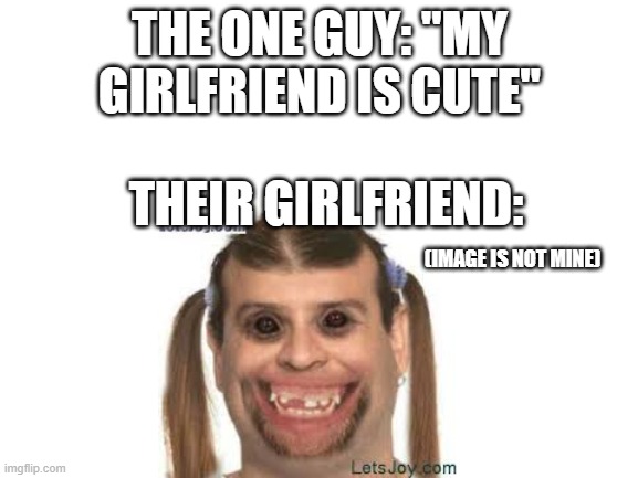 "mY giRlfRieNd is cUte" | THE ONE GUY: "MY GIRLFRIEND IS CUTE"; THEIR GIRLFRIEND:; (IMAGE IS NOT MINE) | image tagged in blank white template | made w/ Imgflip meme maker