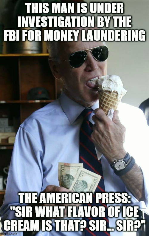 Joe Biden Ice Cream and Cash | THIS MAN IS UNDER INVESTIGATION BY THE FBI FOR MONEY LAUNDERING; THE AMERICAN PRESS: "SIR WHAT FLAVOR OF ICE CREAM IS THAT? SIR... SIR?" | image tagged in joe biden ice cream and cash | made w/ Imgflip meme maker