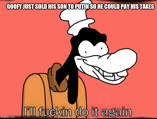 The Truth | GOOFY JUST SOLD HIS SON TO PUTIN SO HE COULD PAY HIS TAXES | image tagged in school,funny | made w/ Imgflip meme maker