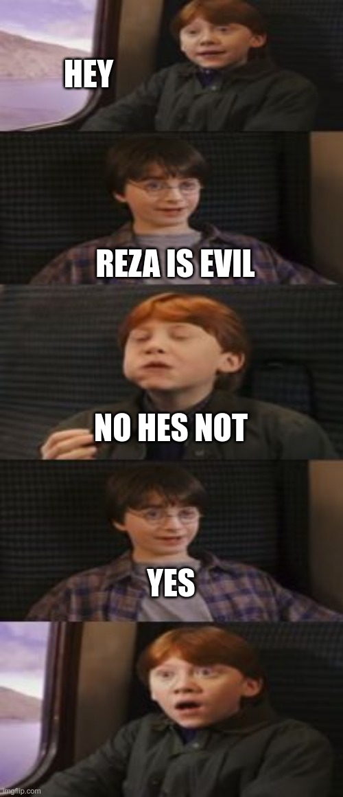 me be like in Filcker | HEY; REZA IS EVIL; NO HES NOT; YES | image tagged in does harry potter have 7 books | made w/ Imgflip meme maker