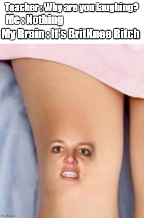 Teacher : Why are you laughing? Me : Nothing; My Brain : It's BritKnee Bitch | image tagged in britknee,funny memes | made w/ Imgflip meme maker
