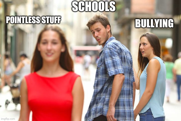 Distracted Boyfriend Meme | POINTLESS STUFF SCHOOLS BULLYING | image tagged in memes,distracted boyfriend | made w/ Imgflip meme maker