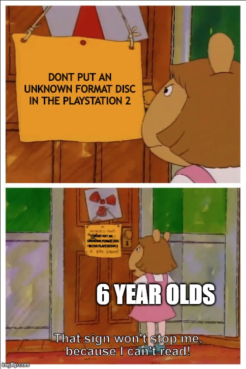PlayStation 2 meme | DONT PUT AN UNKNOWN FORMAT DISC IN THE PLAYSTATION 2; DONT PUT AN UNKNOWN FORMAT DISC IN THE PLAYSTATION 2; 6 YEAR OLDS | image tagged in this sign won't stop me because i cant read | made w/ Imgflip meme maker