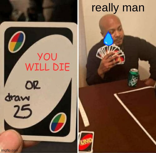 draw 25 man!!! | really man; YOU WILL DIE | image tagged in memes,uno draw 25 cards | made w/ Imgflip meme maker