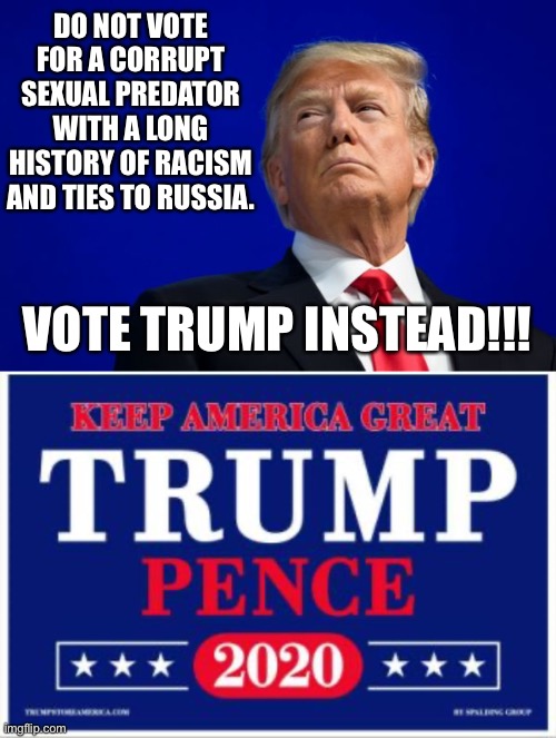 Vote Trump Instead | DO NOT VOTE FOR A CORRUPT SEXUAL PREDATOR WITH A LONG HISTORY OF RACISM AND TIES TO RUSSIA. VOTE TRUMP INSTEAD!!! | image tagged in donald trump,election 2020 | made w/ Imgflip meme maker