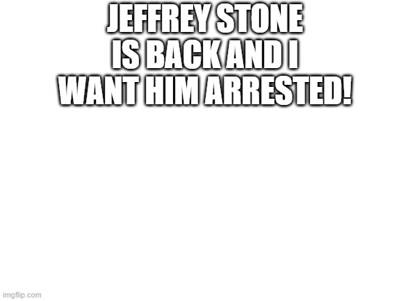 Blank White Template |  JEFFREY STONE IS BACK AND I WANT HIM ARRESTED! | image tagged in blank white template | made w/ Imgflip meme maker