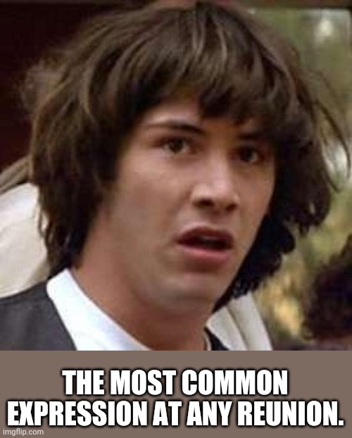 That and eww... | THE MOST COMMON EXPRESSION AT ANY REUNION. | image tagged in memes,conspiracy keanu | made w/ Imgflip meme maker