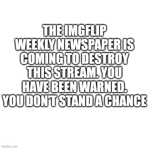 Blank Transparent Square | THE IMGFLIP WEEKLY NEWSPAPER IS COMING TO DESTROY THIS STREAM. YOU HAVE BEEN WARNED. YOU DON'T STAND A CHANCE | image tagged in memes,blank transparent square | made w/ Imgflip meme maker