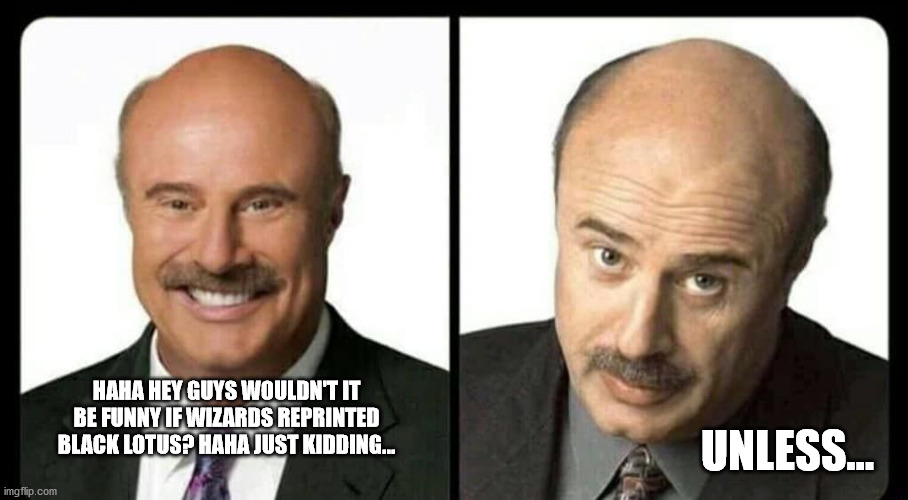 dr phil unless | UNLESS... HAHA HEY GUYS WOULDN'T IT BE FUNNY IF WIZARDS REPRINTED BLACK LOTUS? HAHA JUST KIDDING... | image tagged in dr phil unless,magicthecirclejerking | made w/ Imgflip meme maker