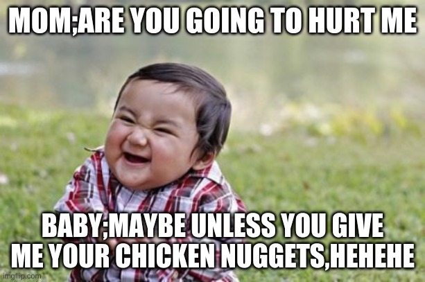 Evil Toddler | MOM;ARE YOU GOING TO HURT ME; BABY;MAYBE UNLESS YOU GIVE ME YOUR CHICKEN NUGGETS,HEHEHE | image tagged in memes,evil toddler | made w/ Imgflip meme maker