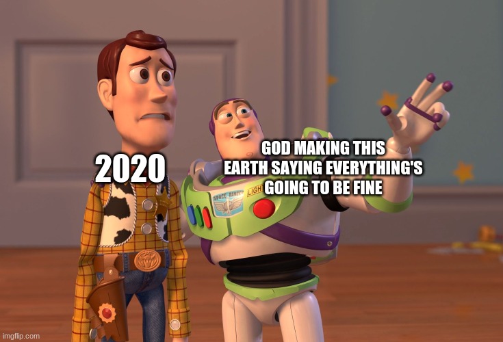 X, X Everywhere Meme | 2020; GOD MAKING THIS EARTH SAYING EVERYTHING'S GOING TO BE FINE | image tagged in memes,x x everywhere | made w/ Imgflip meme maker
