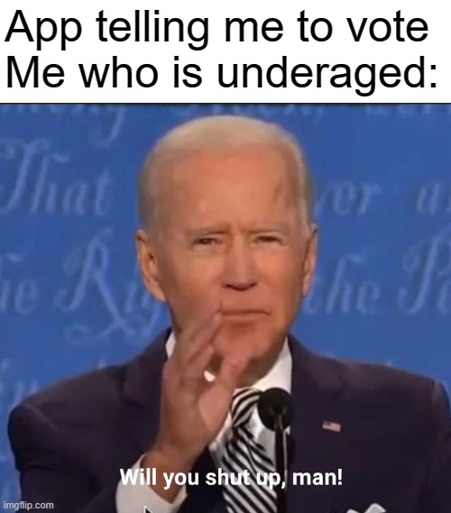 App telling me to vote
Me who is underaged: | image tagged in blank white template,will you shut up man,memes,funny,dastarminers awesome memes,american eqauls stupid | made w/ Imgflip meme maker