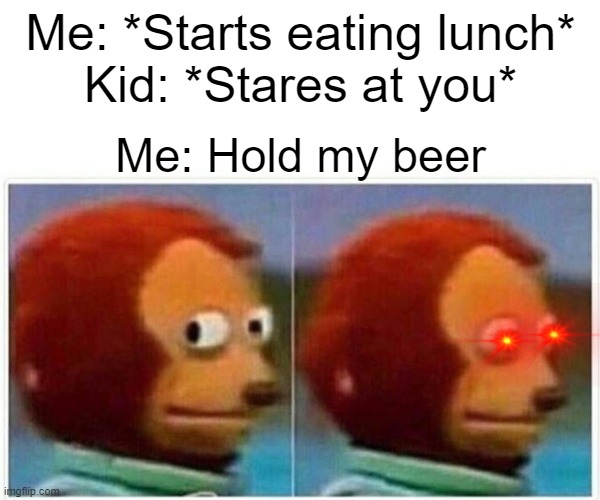 Monkey Puppet | Me: *Starts eating lunch*
Kid: *Stares at you*; Me: Hold my beer | image tagged in memes,monkey puppet | made w/ Imgflip meme maker