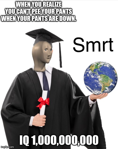 Smrt | WHEN YOU REALIZE YOU CAN'T PEE YOUR PANTS WHEN YOUR PANTS ARE DOWN. IQ 1,000,000,000 | image tagged in meme man smart | made w/ Imgflip meme maker
