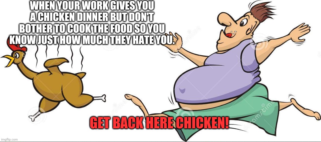 Free chicken! | WHEN YOUR WORK GIVES YOU A CHICKEN DINNER BUT DON'T BOTHER TO COOK THE FOOD SO YOU KNOW JUST HOW MUCH THEY HATE YOU. GET BACK HERE CHICKEN! | image tagged in work,liberal,karen,boss | made w/ Imgflip meme maker