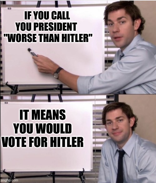 Voting truths | IF YOU CALL YOU PRESIDENT 
 "WORSE THAN HITLER"; IT MEANS YOU WOULD VOTE FOR HITLER | image tagged in jim office board | made w/ Imgflip meme maker