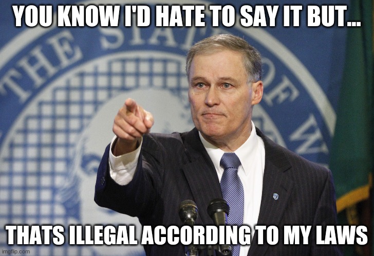 JAAAAAAAY | YOU KNOW I'D HATE TO SAY IT BUT... THATS ILLEGAL ACCORDING TO MY LAWS | image tagged in governor jay inslee | made w/ Imgflip meme maker
