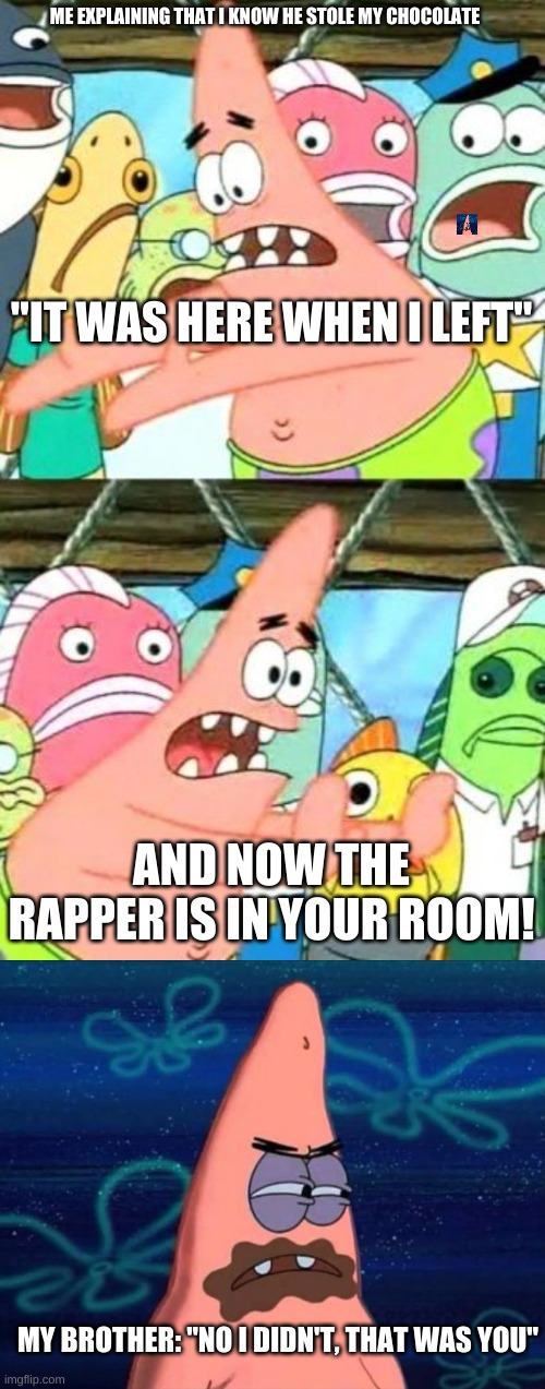 ME EXPLAINING THAT I KNOW HE STOLE MY CHOCOLATE; "IT WAS HERE WHEN I LEFT"; AND NOW THE RAPPER IS IN YOUR ROOM! MY BROTHER: "NO I DIDN'T, THAT WAS YOU" | image tagged in memes,put it somewhere else patrick,patrick chocolate | made w/ Imgflip meme maker
